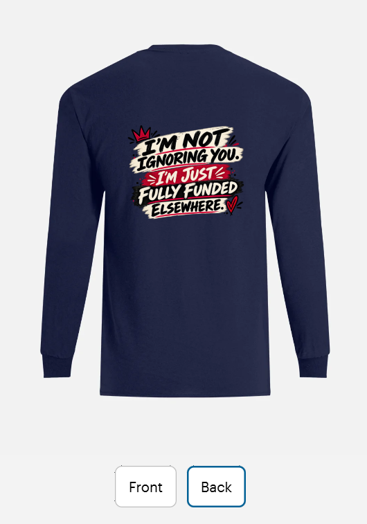 Back of a navy long sleeve T-shirt reading 'I'm not ignoring you. I'm just fully funded elsewhere'.